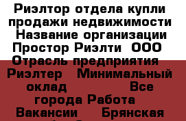 Риэлтор отдела купли-продажи недвижимости › Название организации ­ Простор-Риэлти, ООО › Отрасль предприятия ­ Риэлтер › Минимальный оклад ­ 150 000 - Все города Работа » Вакансии   . Брянская обл.,Сельцо г.